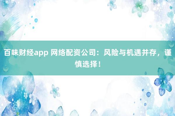 百味财经app 网络配资公司：风险与机遇并存，谨慎选择！