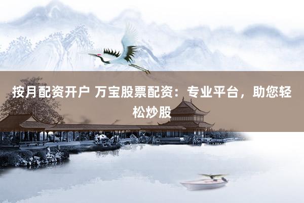 按月配资开户 万宝股票配资：专业平台，助您轻松炒股