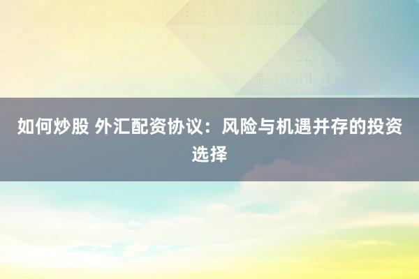 如何炒股 外汇配资协议：风险与机遇并存的投资选择