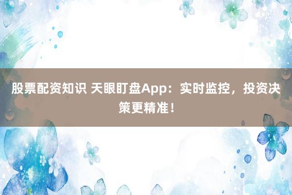 股票配资知识 天眼盯盘App：实时监控，投资决策更精准！