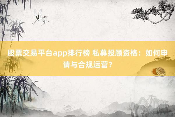 股票交易平台app排行榜 私募投顾资格：如何申请与合规运营？