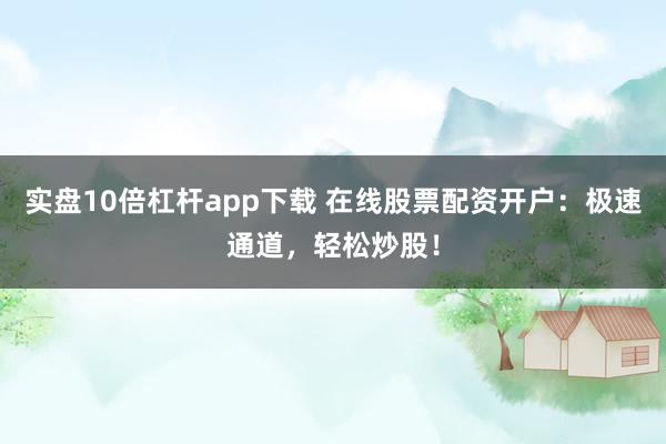 实盘10倍杠杆app下载 在线股票配资开户：极速通道，轻松炒股！