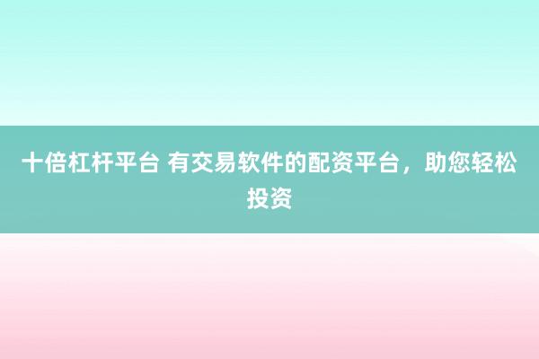 十倍杠杆平台 有交易软件的配资平台，助您轻松投资