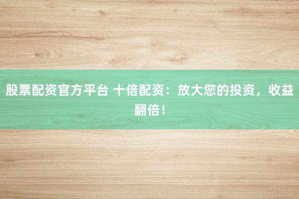 股票配资官方平台 十倍配资：放大您的投资，收益翻倍！