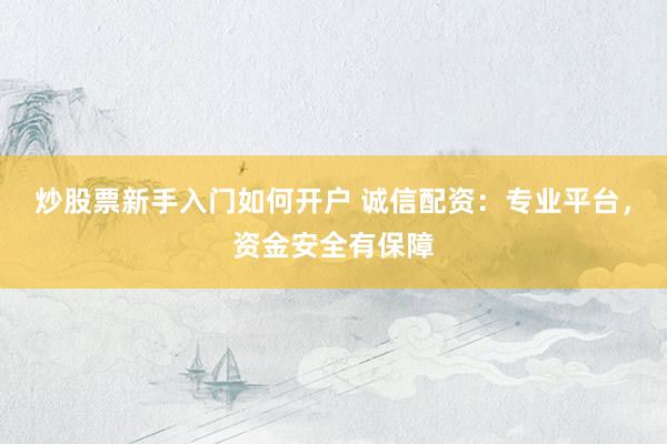 炒股票新手入门如何开户 诚信配资：专业平台，资金安全有保障