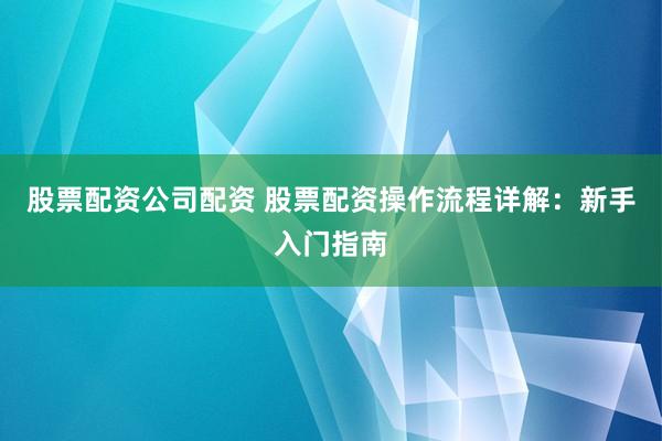 股票配资公司配资 股票配资操作流程详解：新手入门指南