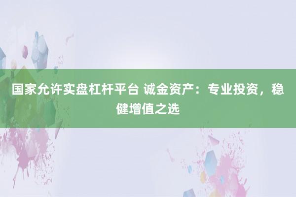 国家允许实盘杠杆平台 诚金资产：专业投资，稳健增值之选