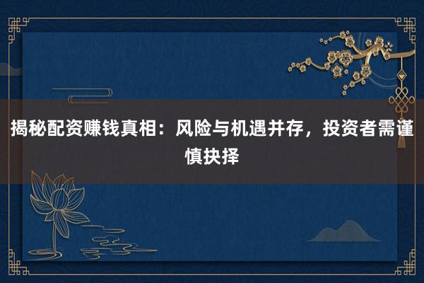 揭秘配资赚钱真相：风险与机遇并存，投资者需谨慎抉择
