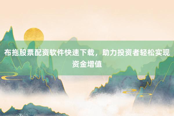 布拖股票配资软件快速下载，助力投资者轻松实现资金增值