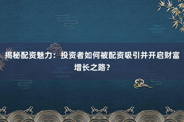 揭秘配资魅力：投资者如何被配资吸引并开启财富增长之路？