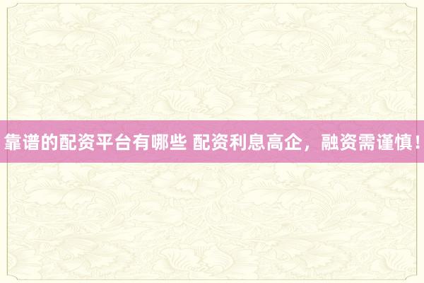 靠谱的配资平台有哪些 配资利息高企，融资需谨慎！