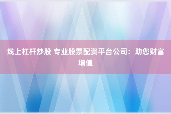 线上杠杆炒股 专业股票配资平台公司：助您财富增值