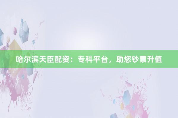 哈尔滨天臣配资：专科平台，助您钞票升值