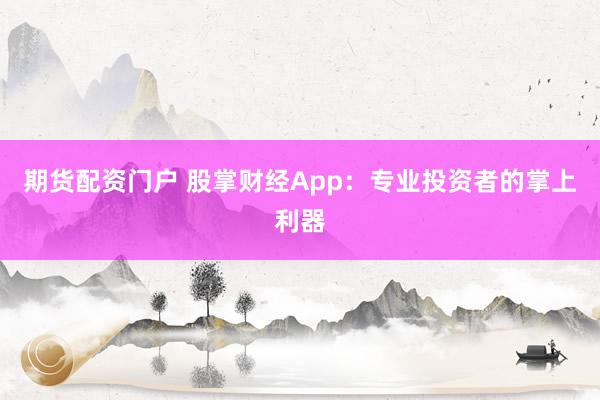 期货配资门户 股掌财经App：专业投资者的掌上利器