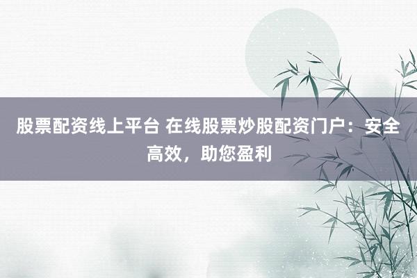 股票配资线上平台 在线股票炒股配资门户：安全高效，助您盈利