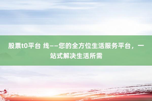 股票t0平台 线——您的全方位生活服务平台，一站式解决生活所需