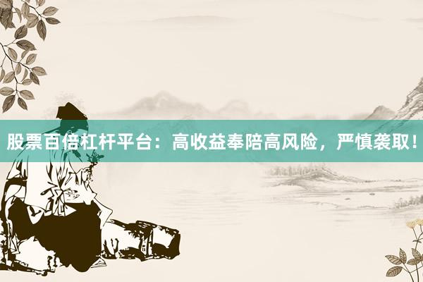 股票百倍杠杆平台：高收益奉陪高风险，严慎袭取！