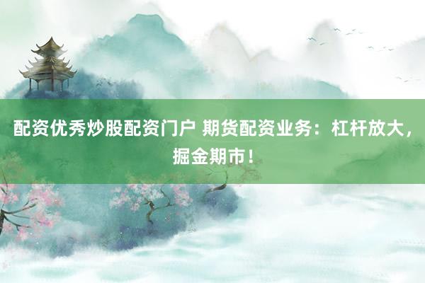 配资优秀炒股配资门户 期货配资业务：杠杆放大，掘金期市！