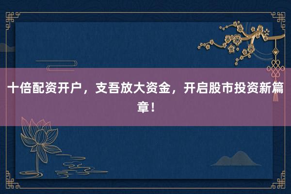 十倍配资开户，支吾放大资金，开启股市投资新篇章！