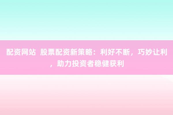 配资网站  股票配资新策略：利好不断，巧妙让利，助力投资者稳健获利
