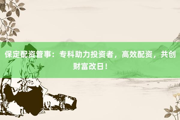 保定配资管事:专科助力投资者,高效配资,共创财富改日!