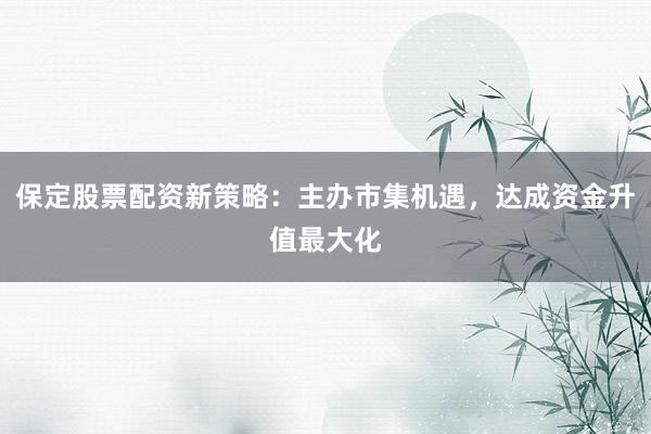 保定股票配资新策略:主办市集机遇,达成资金升值最大化