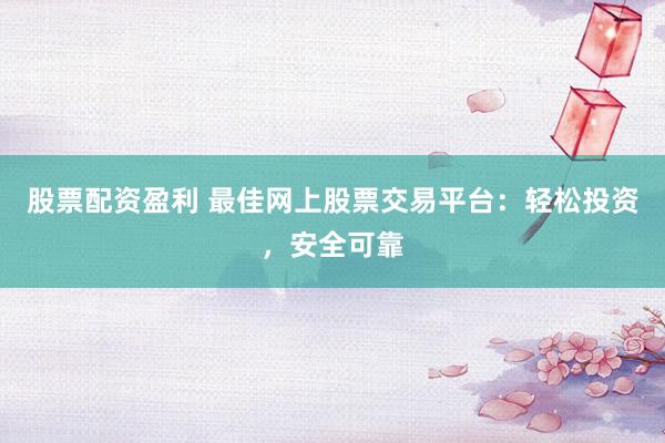 股票配资盈利 最佳网上股票交易平台：轻松投资，安全可靠
