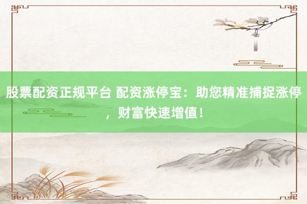 股票配资正规平台 配资涨停宝：助您精准捕捉涨停，财富快速增值！