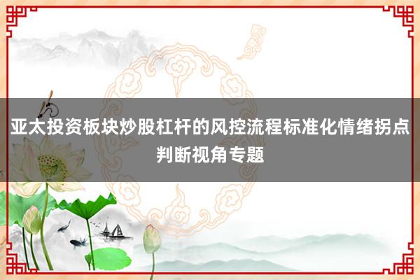 亚太投资板块炒股杠杆的风控流程标准化情绪拐点判断视角专题