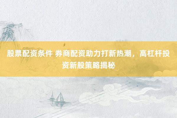 股票配资条件 券商配资助力打新热潮，高杠杆投资新股策略揭秘
