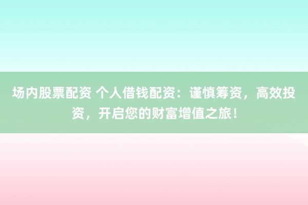 场内股票配资 个人借钱配资：谨慎筹资，高效投资，开启您的财富增值之旅！