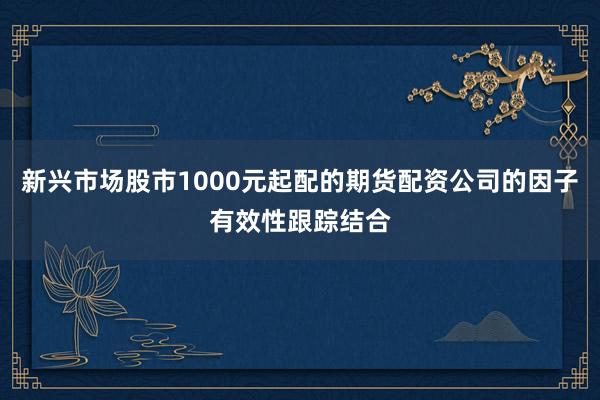 新兴市场股市1000元起配的期货配资公司的因子有效性跟踪结合