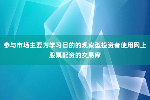 参与市场主要为学习目的的观察型投资者使用网上股票配资的交易摩