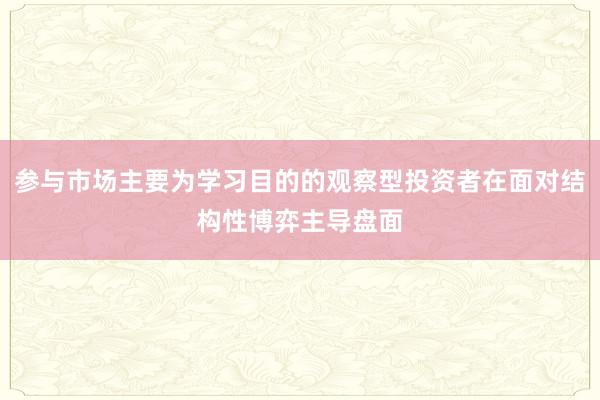 参与市场主要为学习目的的观察型投资者在面对结构性博弈主导盘面
