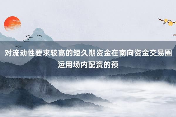 对流动性要求较高的短久期资金在南向资金交易圈运用场内配资的预