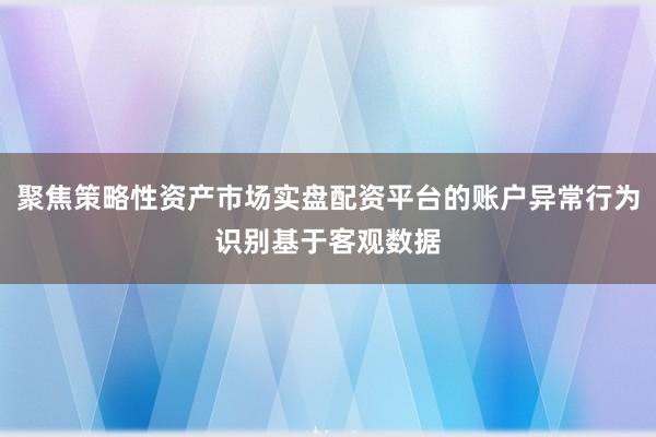 聚焦策略性资产市场实盘配资平台的账户异常行为识别基于客观数据