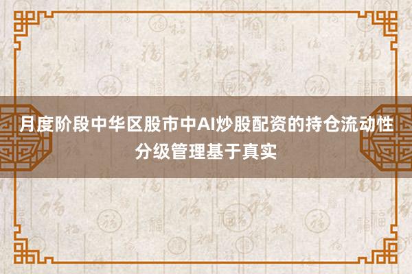 月度阶段中华区股市中AI炒股配资的持仓流动性分级管理基于真实