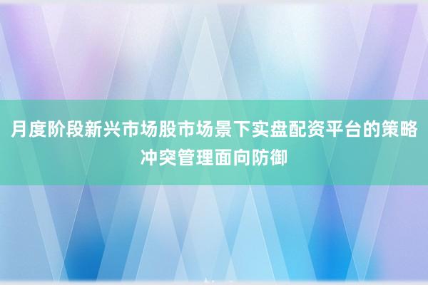 月度阶段新兴市场股市场景下实盘配资平台的策略冲突管理面向防御