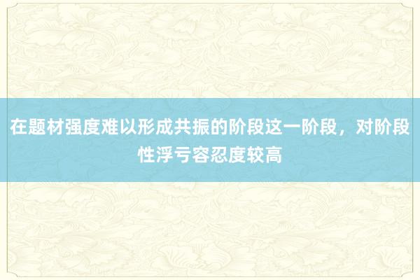 在题材强度难以形成共振的阶段这一阶段，对阶段性浮亏容忍度较高