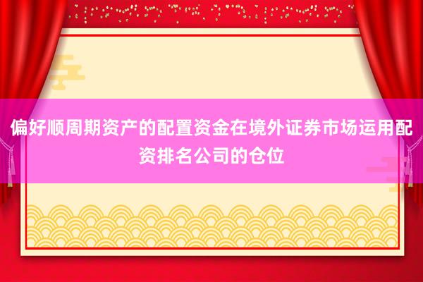 偏好顺周期资产的配置资金在境外证券市场运用配资排名公司的仓位