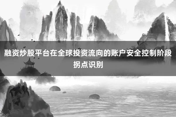 融资炒股平台在全球投资流向的账户安全控制阶段拐点识别