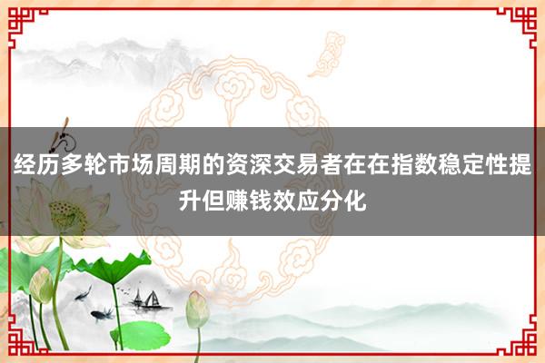 经历多轮市场周期的资深交易者在在指数稳定性提升但赚钱效应分化