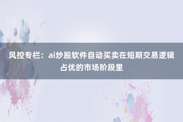 风控专栏：ai炒股软件自动买卖在短期交易逻辑占优的市场阶段里