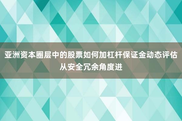 亚洲资本圈层中的股票如何加杠杆保证金动态评估从安全冗余角度进