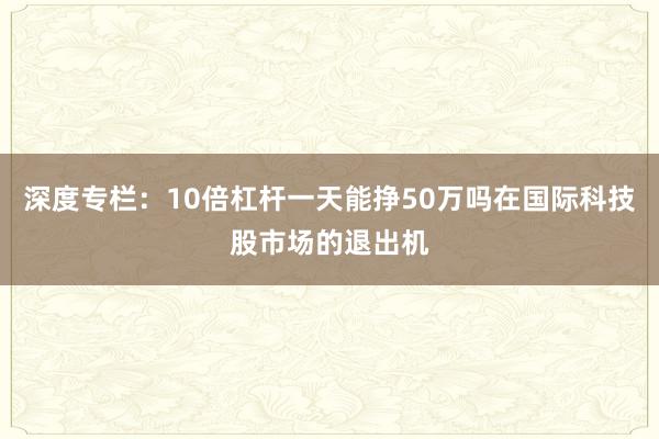 深度专栏:10倍杠杆一天能挣50万吗在国际科技股市场的退出机