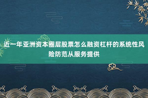近一年亚洲资本圈层股票怎么融资杠杆的系统性风险防范从服务提供