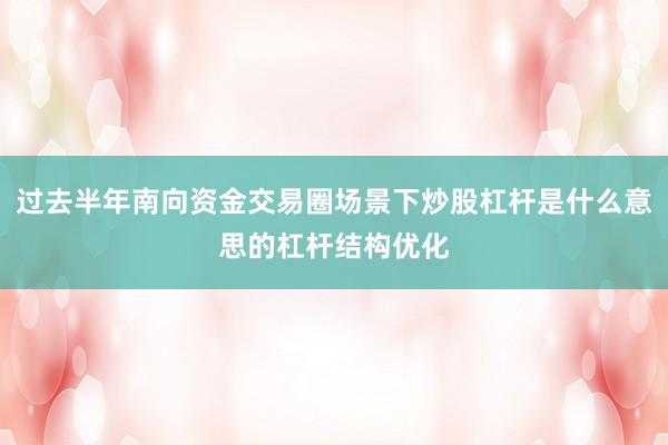 过去半年南向资金交易圈场景下炒股杠杆是什么意思的杠杆结构优化