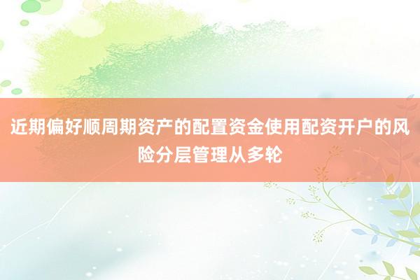 近期偏好顺周期资产的配置资金使用配资开户的风险分层管理从多轮