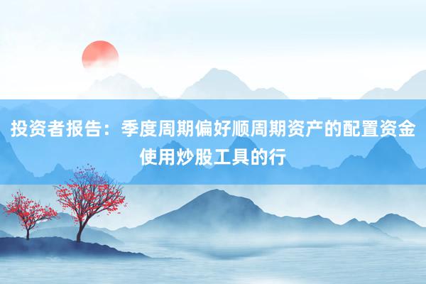投资者报告：季度周期偏好顺周期资产的配置资金使用炒股工具的行