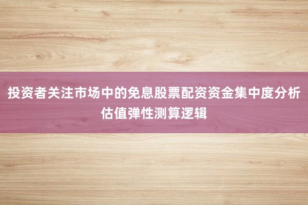 投资者关注市场中的免息股票配资资金集中度分析估值弹性测算逻辑